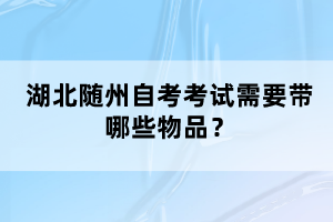 湖北隨州自考考試需要帶哪些物品？