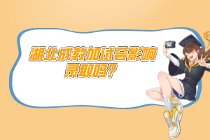 湖北成教加試會(huì)影響錄取嗎？