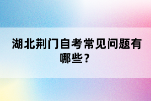 湖北荊門自考常見問題有哪些？