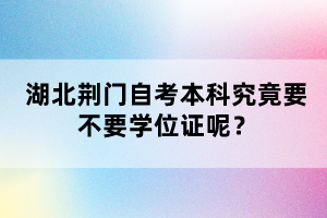 湖北荊門自考本科究竟要不要學(xué)位證呢？