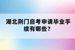 湖北荊門自考申請畢業(yè)手續(xù)有哪些？