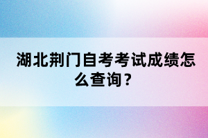 湖北荊門自考考試成績怎么查詢？