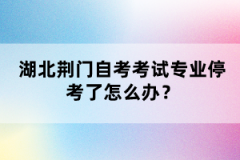 湖北荊門自考考試專業(yè)停考了怎么辦？