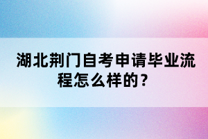 湖北荊門自考申請畢業(yè)流程怎么樣的？