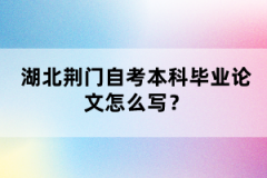 湖北荊門自考本科畢業(yè)論文怎么寫？