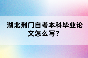 湖北荊門自考本科畢業(yè)論文怎么寫？