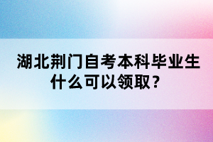 湖北荊門自考本科畢業(yè)生什么可以領(lǐng)取？