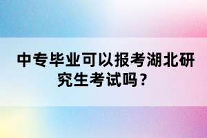 中專畢業(yè)可以報考湖北研究生考試嗎？