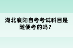 湖北襄陽(yáng)自考考試科目是隨便考的嗎？