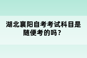 湖北襄陽(yáng)自考考試科目是隨便考的嗎？