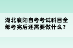 湖北襄陽(yáng)自考考試科目全部考完后還需要做什么？