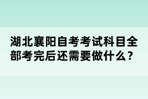 湖北襄陽(yáng)自考考試科目全部考完后還需要做什么？