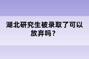 湖北研究生被錄取了可以放棄嗎？