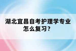 湖北宜昌自考護(hù)理學(xué)專業(yè)怎么復(fù)習(xí)？