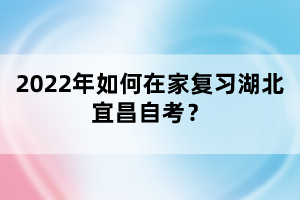 2022年如何在家復(fù)習(xí)湖北宜昌自考？