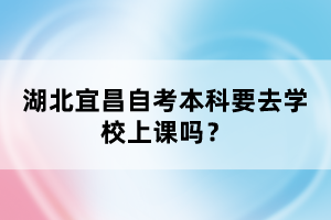 湖北宜昌自考本科要去學(xué)校上課嗎?