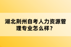 湖北荊州自考人力資源管理專業(yè)怎么樣？