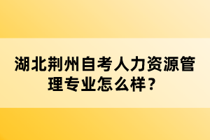 湖北荊州自考人力資源管理專業(yè)怎么樣？