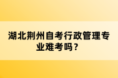 湖北荊州自考行政管理專業(yè)難考嗎？