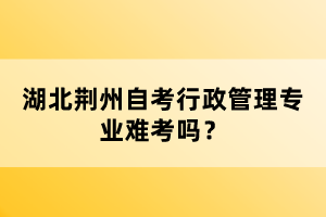 湖北荊州自考行政管理專業(yè)難考嗎？