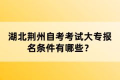 湖北荊州自考考試大專報名條件有哪些？