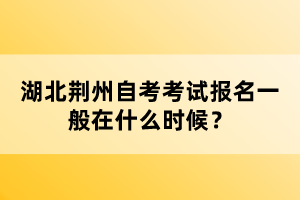 湖北荊州自考考試報名一般在什么時候？