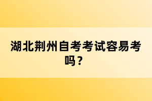 湖北荊州自考考試容易考嗎？