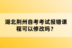 湖北荊州自考考試報(bào)錯(cuò)課程可以修改嗎？