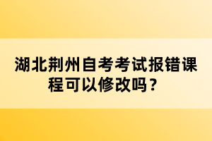 湖北荊州自考考試報(bào)錯(cuò)課程可以修改嗎？