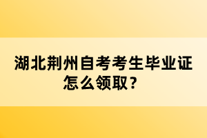 湖北荊州自考考生畢業(yè)證怎么領(lǐng)??？