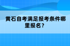 黃石自考滿足報考條件哪里報名？