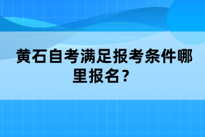 黃石自考滿足報考條件哪里報名？