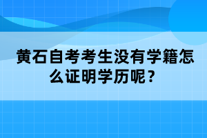 黃石自考考生沒有學(xué)籍怎么證明學(xué)歷呢？