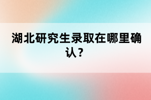 湖北研究生錄取在哪里確認(rèn)？