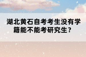 湖北黃石自考考生沒有學(xué)籍能不能考研究生？