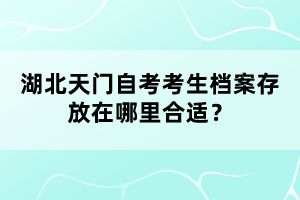 湖北天門自考考生檔案存放在哪里合適？