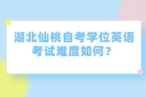 湖北仙桃自考學位英語考試難度如何？