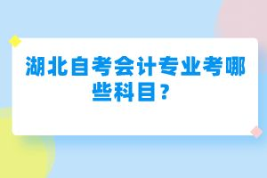 湖北自考會(huì)計(jì)專業(yè)考哪些科目？