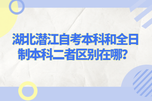 湖北潛江自考本科和全日制本科二者區(qū)別在哪？