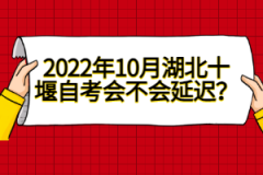 2022年10月湖北十堰自考會不會延遲？