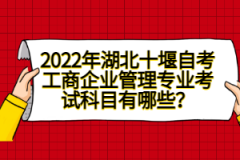 2022年湖北十堰自考工商企業(yè)管理專業(yè)考試科目有哪些？