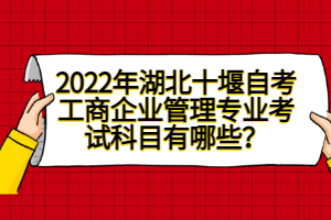 2022年湖北十堰自考工商企業(yè)管理專業(yè)考試科目有哪些？