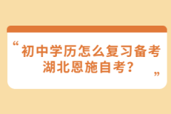 初中學(xué)歷怎么復(fù)習(xí)備考湖北恩施自考？