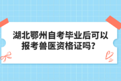 湖北鄂州自考畢業(yè)后可以報考獸醫(yī)資格證嗎？