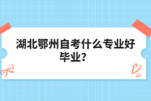 湖北鄂州自考什么專業(yè)好畢業(yè)？