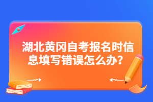 湖北黃岡自考報名時信息填寫錯誤怎么辦？