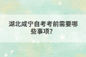 湖北咸寧自考考前需要哪些事項(xiàng)？