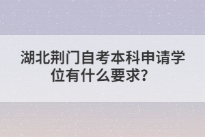 湖北荊門自考本科申請學(xué)位有什么要求？