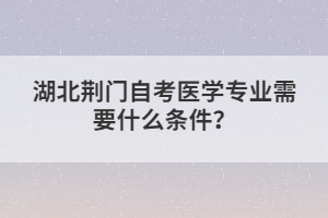 湖北荊門自考醫(yī)學(xué)專業(yè)需要什么條件？