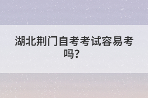 湖北荊門自考考試容易考嗎？